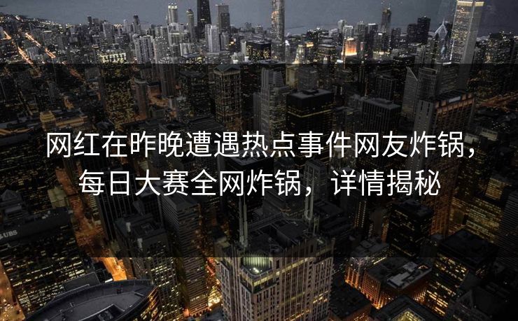 网红在昨晚遭遇热点事件网友炸锅，每日大赛全网炸锅，详情揭秘