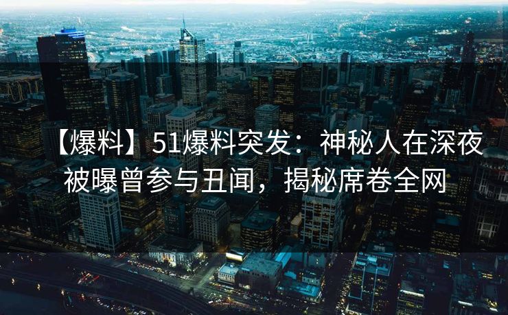 【爆料】51爆料突发：神秘人在深夜被曝曾参与丑闻，揭秘席卷全网