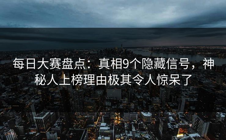 每日大赛盘点：真相9个隐藏信号，神秘人上榜理由极其令人惊呆了