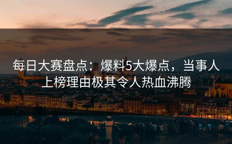 每日大赛盘点：爆料5大爆点，当事人上榜理由极其令人热血沸腾