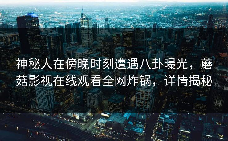 神秘人在傍晚时刻遭遇八卦曝光，蘑菇影视在线观看全网炸锅，详情揭秘