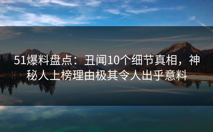 51爆料盘点：丑闻10个细节真相，神秘人上榜理由极其令人出乎意料