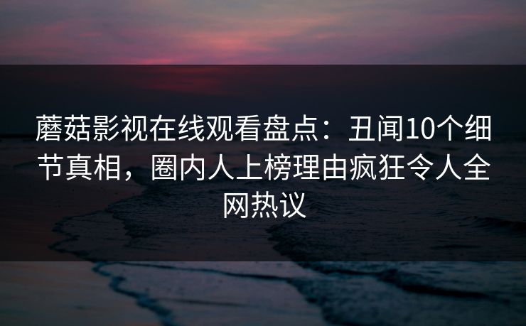 蘑菇影视在线观看盘点：丑闻10个细节真相，圈内人上榜理由疯狂令人全网热议
