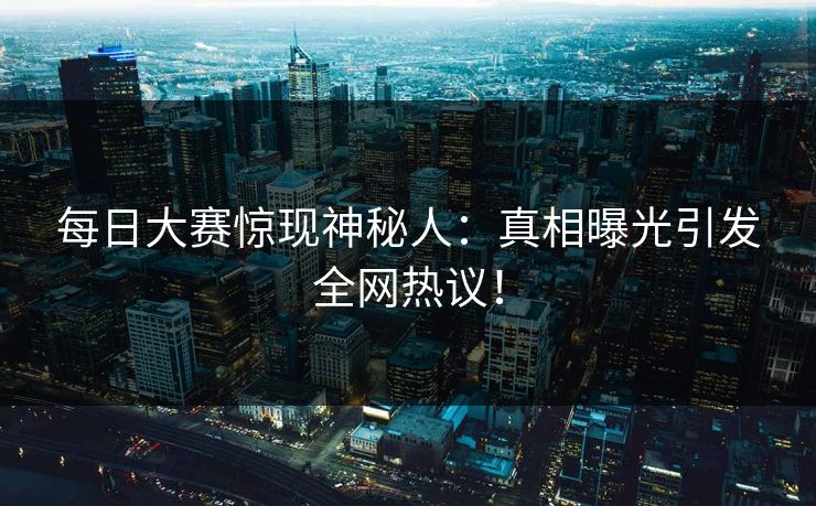 每日大赛惊现神秘人：真相曝光引发全网热议！