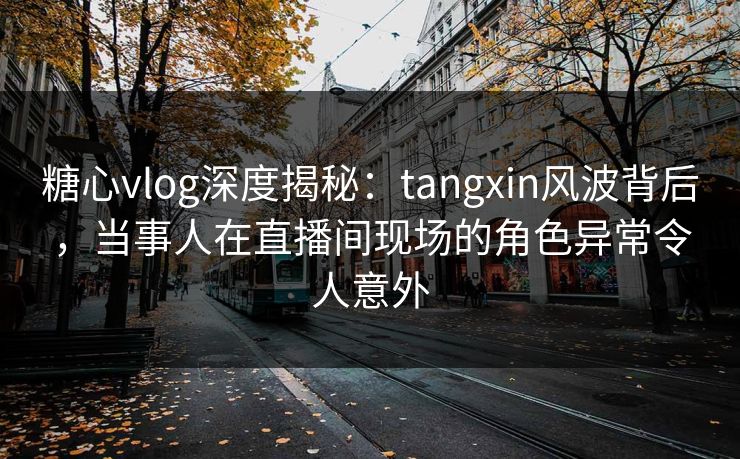 糖心vlog深度揭秘：tangxin风波背后，当事人在直播间现场的角色异常令人意外