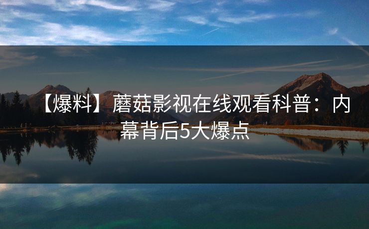 【爆料】蘑菇影视在线观看科普：内幕背后5大爆点