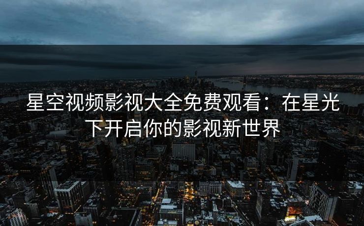 星空视频影视大全免费观看：在星光下开启你的影视新世界