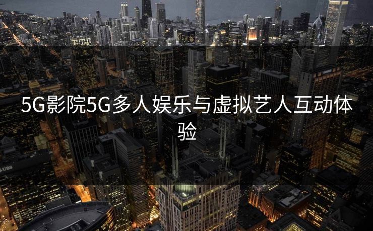 5G影院5G多人娱乐与虚拟艺人互动体验