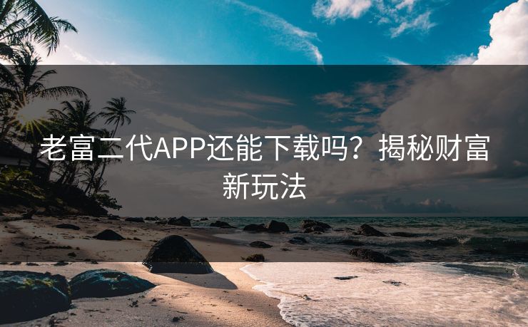 老富二代APP还能下载吗？揭秘财富新玩法