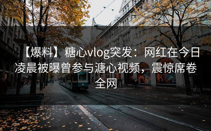 【爆料】糖心vlog突发：网红在今日凌晨被曝曾参与溏心视频，震惊席卷全网
