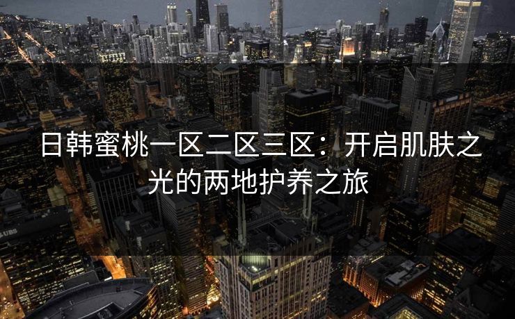 日韩蜜桃一区二区三区：开启肌肤之光的两地护养之旅