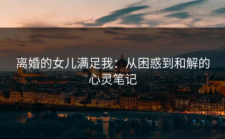 离婚的女儿满足我：从困惑到和解的心灵笔记