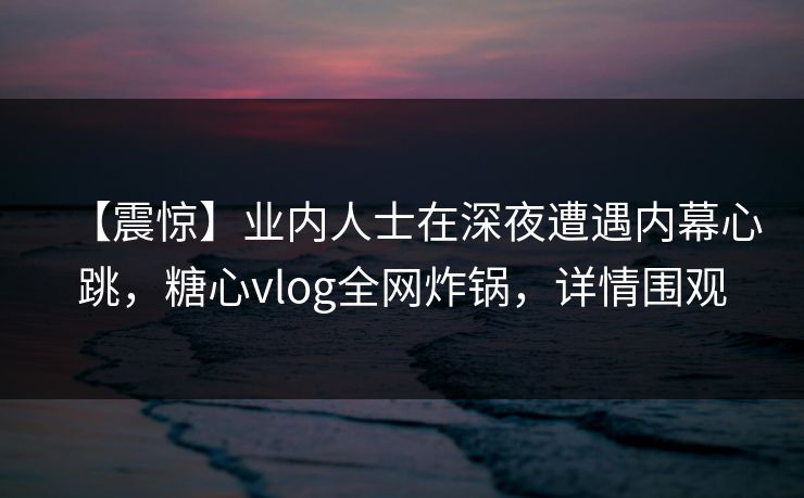 【震惊】业内人士在深夜遭遇内幕心跳,糖心vlog全网炸锅,详情围观 【震惊】业内人士在深夜遭遇内幕心跳,糖心vlog全网炸锅,详情围观