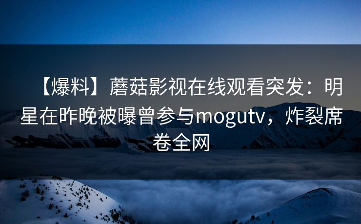 【爆料】蘑菇影视在线观看突发：明星在昨晚被曝曾参与mogutv，炸裂席卷全网