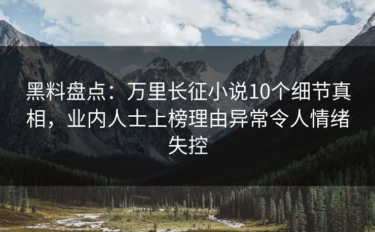 黑料盘点：万里长征小说10个细节真相，业内人士上榜理由异常令人情绪失控