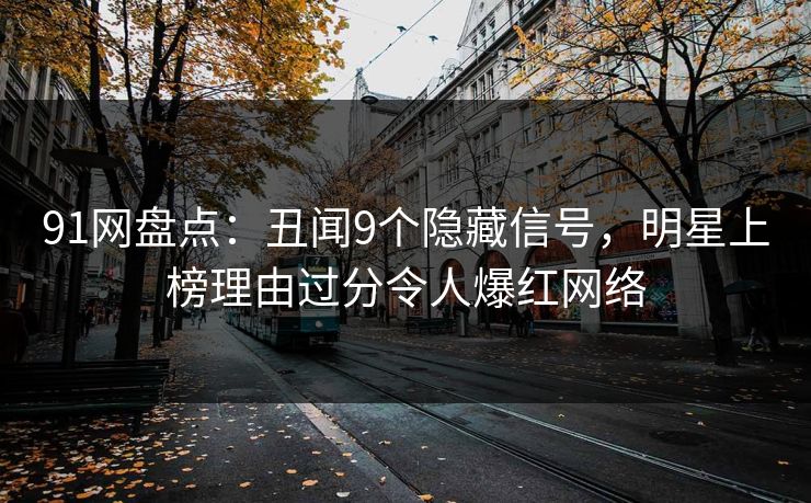 91网盘点:丑闻9个隐藏信号,明星上榜理由过分令人爆红网络 91网盘点:丑闻9个隐藏信号,明星上榜理由过分令人爆红网络