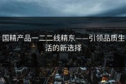 国精产品一二二线精东——引领品质生活的新选择