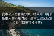 我本来只想看两分钟，结果用51网最折磨人的不是时间，是常见误区反复拉扯（别说我没提醒）