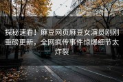 探秘速看！麻豆网页麻豆女演员刚刚重磅更新，全网疯传事件惊爆细节太炸裂