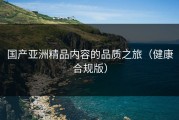 国产亚洲精品内容的品质之旅（健康合规版）