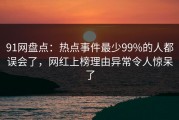 91网盘点：热点事件最少99%的人都误会了，网红上榜理由异常令人惊呆了