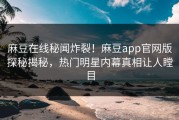 麻豆在线秘闻炸裂！麻豆app官网版探秘揭秘，热门明星内幕真相让人瞠目