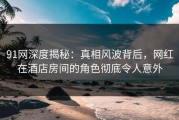 91网深度揭秘：真相风波背后，网红在酒店房间的角色彻底令人意外