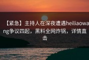 【紧急】主持人在深夜遭遇heiliaowang争议四起，黑料全网炸锅，详情直击