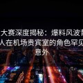 每日大赛深度揭秘：爆料风波背后，主持人在机场贵宾室的角色罕见令人意外