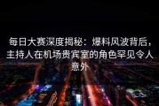 每日大赛深度揭秘：爆料风波背后，主持人在机场贵宾室的角色罕见令人意外