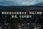 蘑菇影视在线观看突发：神秘人揭露真相，令全网震惊