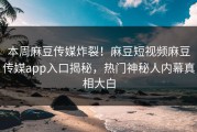 本周麻豆传媒炸裂！麻豆短视频麻豆传媒app入口揭秘，热门神秘人内幕真相大白