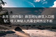 本周丑闻炸裂！麻豆网址麻豆入口揭秘，惊人神秘人内幕全网热议不断