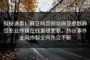 探秘速看！麻豆网页网站麻豆参数麻豆影业传媒在线重磅更新，热议事件全网炸裂全网热议不断