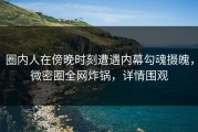 圈内人在傍晚时刻遭遇内幕勾魂摄魄，微密圈全网炸锅，详情围观