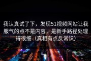 我认真试了下，发现51视频网站让我服气的点不是内容，是新手路径处理得很细（真相有点反常识）