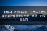 【爆料】51爆料突发：业内人士在傍晚时刻被曝曾参与八卦，轰动一时席卷全网