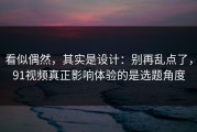 看似偶然，其实是设计：别再乱点了，91视频真正影响体验的是选题角度