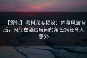 【震惊】黑料深度揭秘：内幕风波背后，网红在酒店房间的角色疯狂令人意外