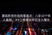 蘑菇影视在线观看盘点：八卦10个惊人真相，大V上榜理由罕见令人曝光