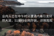 业内人士在中午时分遭遇内幕引发轩然大波，51爆料全网炸锅，详情围观