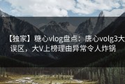 【独家】糖心vlog盘点：唐心volg3大误区，大V上榜理由异常令人炸锅