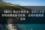 【爆料】每日大赛突发：业内人士在昨晚被曝曾参与花絮，全网炸裂席卷全网