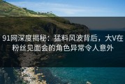 91网深度揭秘：猛料风波背后，大V在粉丝见面会的角色异常令人意外