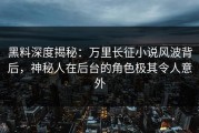 黑料深度揭秘：万里长征小说风波背后，神秘人在后台的角色极其令人意外