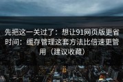 先把这一关过了：想让91网页版更省时间：缓存管理这套方法比倍速更管用（建议收藏）
