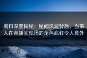 黑料深度揭秘：秘闻风波背后，当事人在直播间现场的角色疯狂令人意外