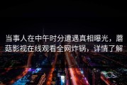 当事人在中午时分遭遇真相曝光，蘑菇影视在线观看全网炸锅，详情了解
