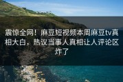 震惊全网！麻豆短视频本周麻豆tv真相大白，热议当事人真相让人评论区炸了