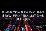 蘑菇影视在线观看深度揭秘：内幕风波背后，圈内人在酒店房间的角色极其令人意外
